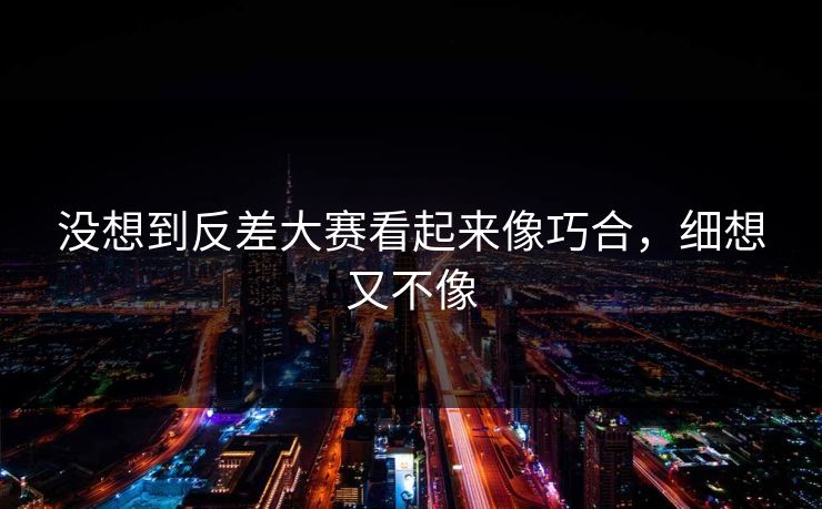 没想到反差大赛看起来像巧合，细想又不像  第1张