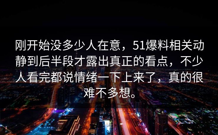 刚开始没多少人在意，51爆料相关动静到后半段才露出真正的看点，不少人看完都说情绪一下上来了，真的很难不多想。  第1张