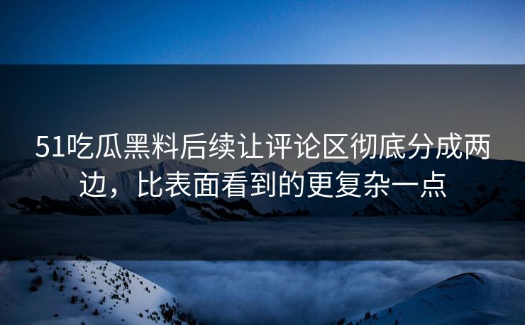 51吃瓜黑料后续让评论区彻底分成两边，比表面看到的更复杂一点  第1张