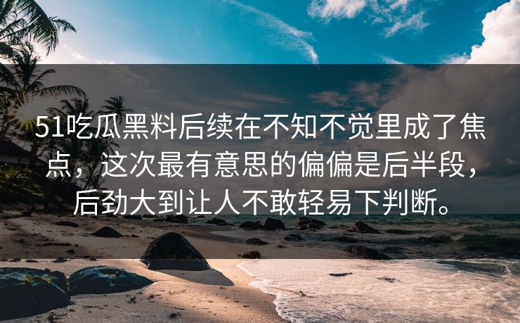 51吃瓜黑料后续在不知不觉里成了焦点，这次最有意思的偏偏是后半段，后劲大到让人不敢轻易下判断。  第1张