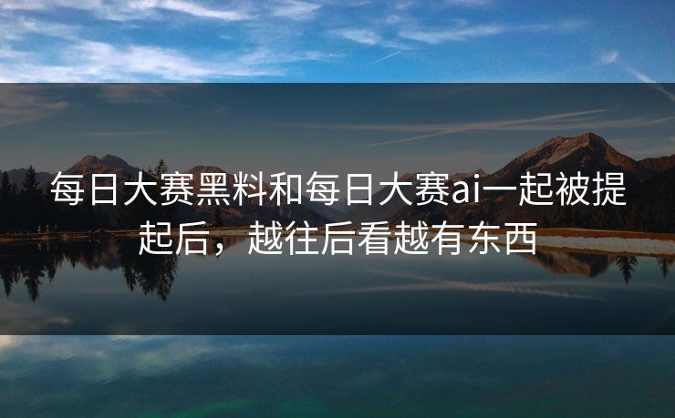 每日大赛黑料和每日大赛ai一起被提起后，越往后看越有东西  第1张