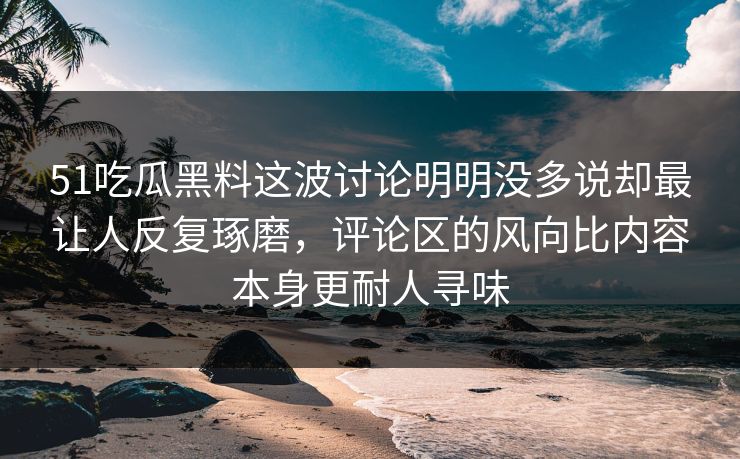 51吃瓜黑料这波讨论明明没多说却最让人反复琢磨，评论区的风向比内容本身更耐人寻味  第1张