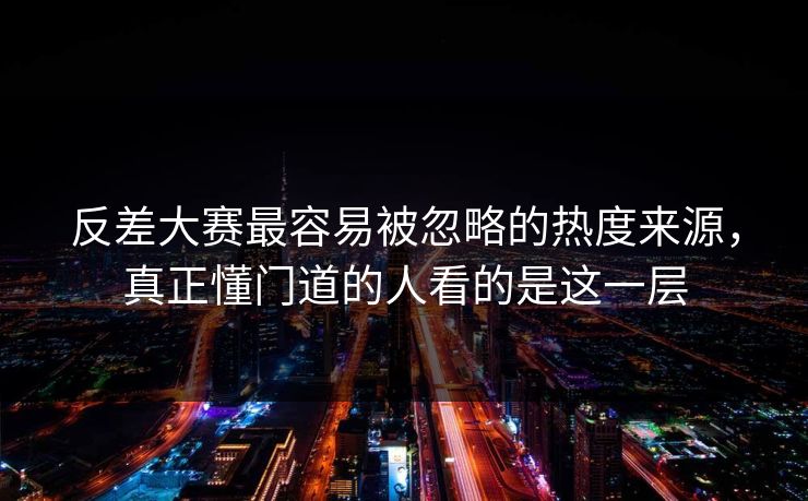 反差大赛最容易被忽略的热度来源，真正懂门道的人看的是这一层  第1张