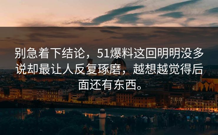 别急着下结论，51爆料这回明明没多说却最让人反复琢磨，越想越觉得后面还有东西。  第1张
