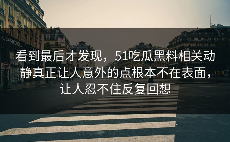 看到最后才发现，51吃瓜黑料相关动静真正让人意外的点根本不在表面，让人忍不住反复回想  第1张