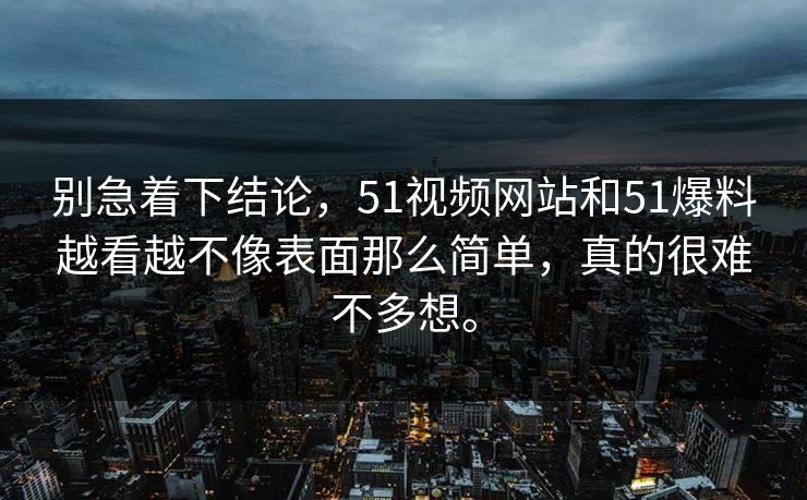 别急着下结论，51视频网站和51爆料越看越不像表面那么简单，真的很难不多想。  第1张