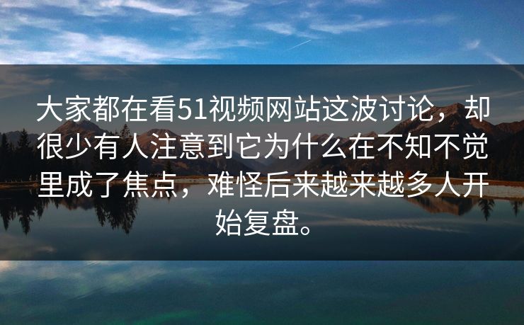 大家都在看51视频网站这波讨论，却很少有人注意到它为什么在不知不觉里成了焦点，难怪后来越来越多人开始复盘。  第1张