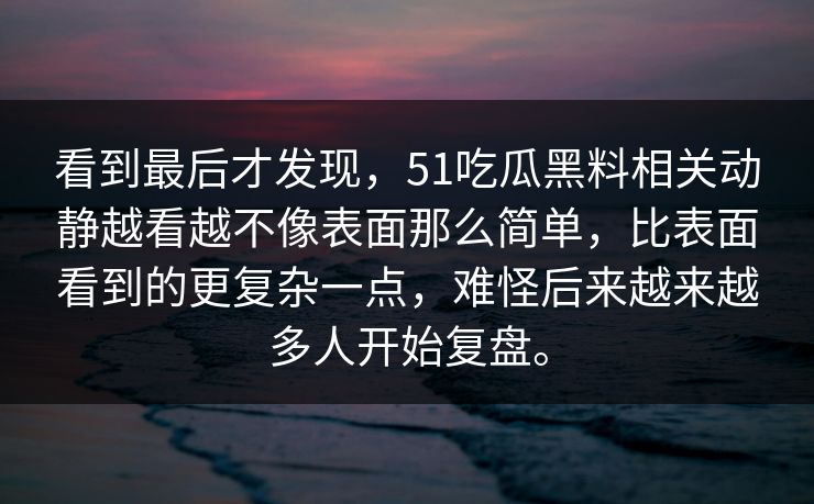 看到最后才发现，51吃瓜黑料相关动静越看越不像表面那么简单，比表面看到的更复杂一点，难怪后来越来越多人开始复盘。