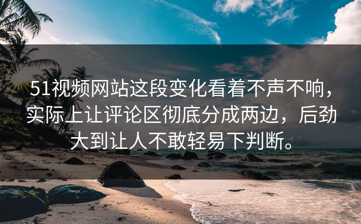 51视频网站这段变化看着不声不响，实际上让评论区彻底分成两边，后劲大到让人不敢轻易下判断。