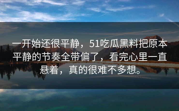 一开始还很平静，51吃瓜黑料把原本平静的节奏全带偏了，看完心里一直悬着，真的很难不多想。