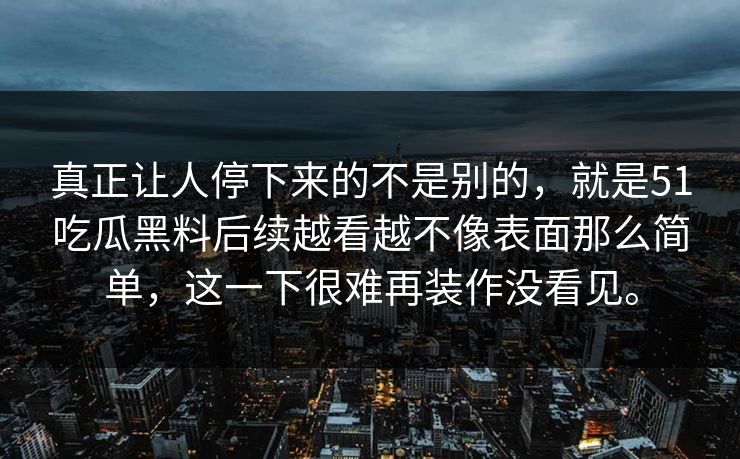 真正让人停下来的不是别的，就是51吃瓜黑料后续越看越不像表面那么简单，这一下很难再装作没看见。