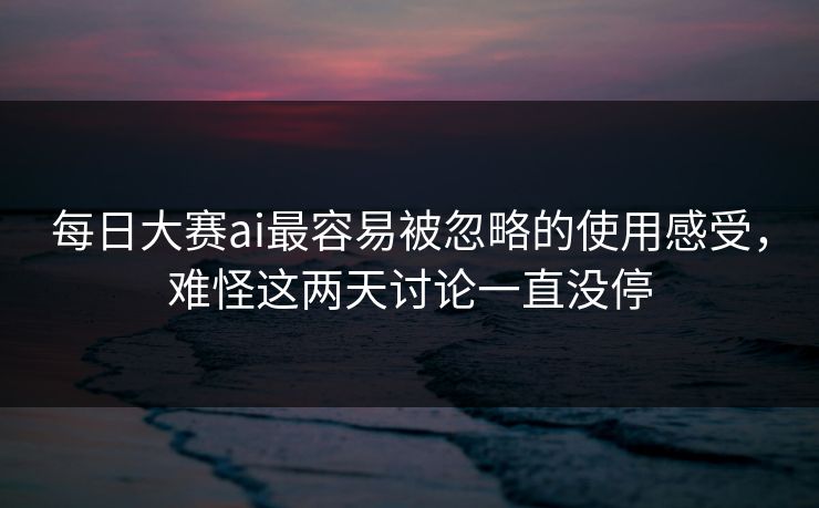 每日大赛ai最容易被忽略的使用感受，难怪这两天讨论一直没停