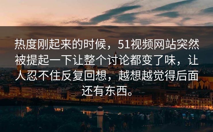 热度刚起来的时候，51视频网站突然被提起一下让整个讨论都变了味，让人忍不住反复回想，越想越觉得后面还有东西。