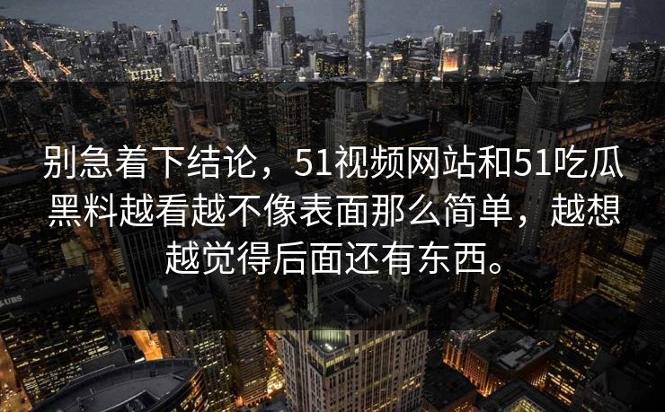 别急着下结论，51视频网站和51吃瓜黑料越看越不像表面那么简单，越想越觉得后面还有东西。  第1张