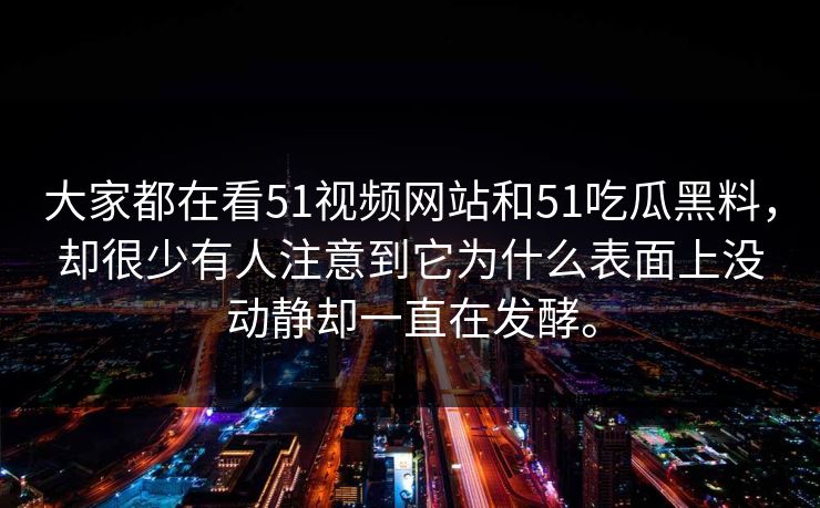 大家都在看51视频网站和51吃瓜黑料，却很少有人注意到它为什么表面上没动静却一直在发酵。  第1张