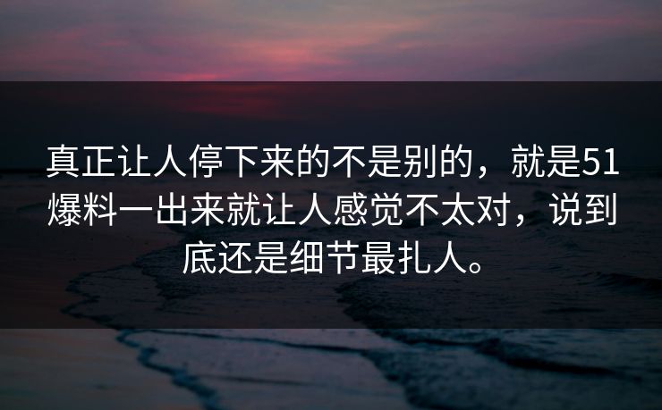 真正让人停下来的不是别的，就是51爆料一出来就让人感觉不太对，说到底还是细节最扎人。  第1张