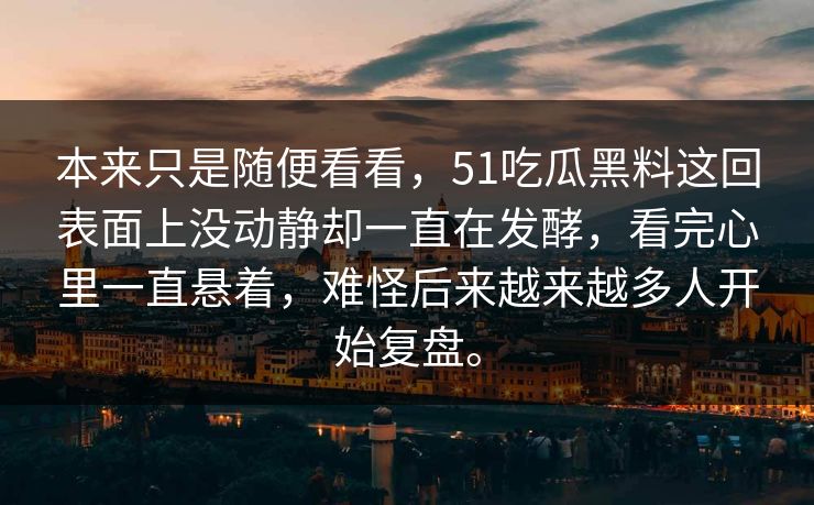 本来只是随便看看，51吃瓜黑料这回表面上没动静却一直在发酵，看完心里一直悬着，难怪后来越来越多人开始复盘。  第1张