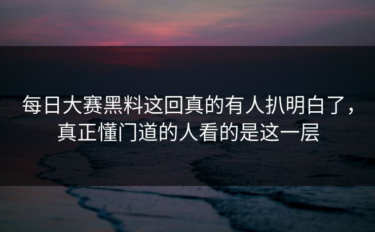 每日大赛黑料这回真的有人扒明白了，真正懂门道的人看的是这一层  第1张