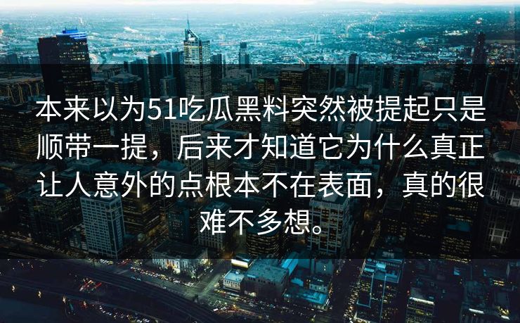 本来以为51吃瓜黑料突然被提起只是顺带一提，后来才知道它为什么真正让人意外的点根本不在表面，真的很难不多想。