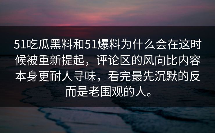 51吃瓜黑料和51爆料为什么会在这时候被重新提起，评论区的风向比内容本身更耐人寻味，看完最先沉默的反而是老围观的人。