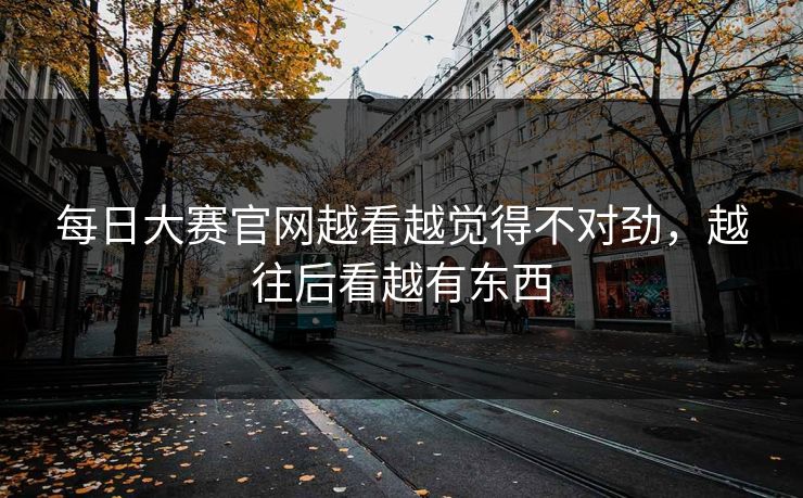 每日大赛官网越看越觉得不对劲，越往后看越有东西
