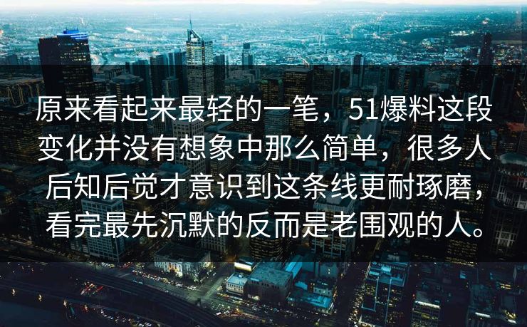 原来看起来最轻的一笔，51爆料这段变化并没有想象中那么简单，很多人后知后觉才意识到这条线更耐琢磨，看完最先沉默的反而是老围观的人。