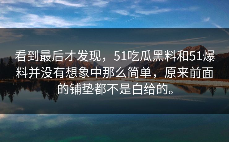 看到最后才发现，51吃瓜黑料和51爆料并没有想象中那么简单，原来前面的铺垫都不是白给的。