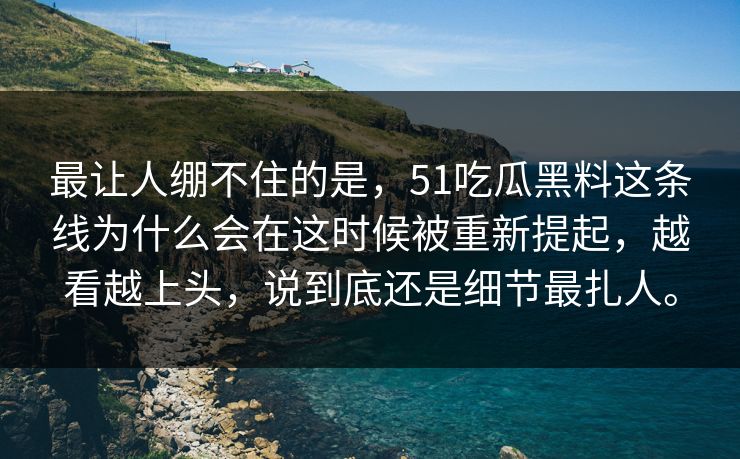 最让人绷不住的是，51吃瓜黑料这条线为什么会在这时候被重新提起，越看越上头，说到底还是细节最扎人。