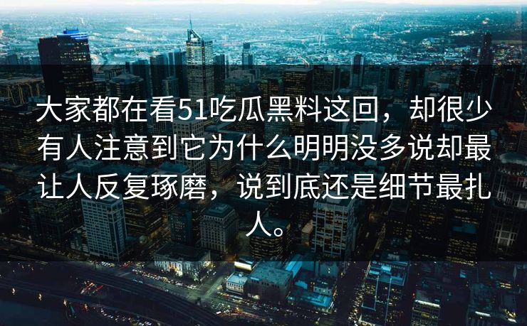 大家都在看51吃瓜黑料这回，却很少有人注意到它为什么明明没多说却最让人反复琢磨，说到底还是细节最扎人。  第1张
