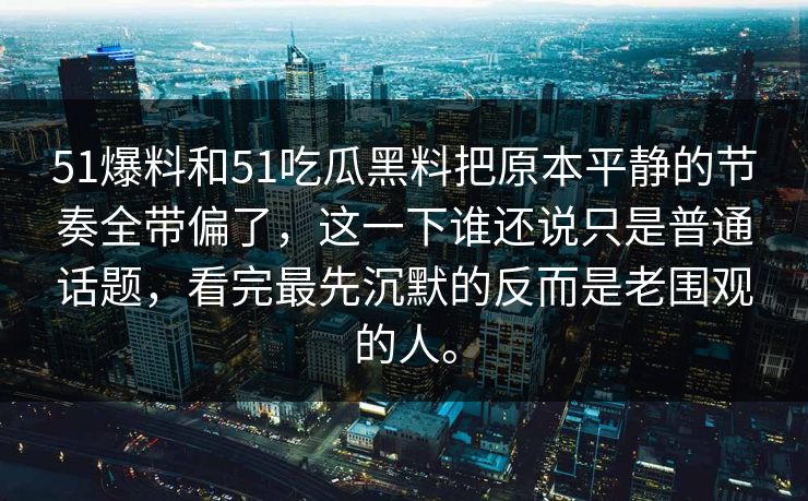 51爆料和51吃瓜黑料把原本平静的节奏全带偏了，这一下谁还说只是普通话题，看完最先沉默的反而是老围观的人。  第1张