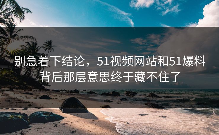别急着下结论，51视频网站和51爆料背后那层意思终于藏不住了