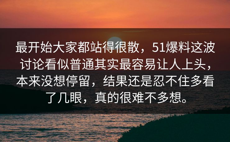 最开始大家都站得很散，51爆料这波讨论看似普通其实最容易让人上头，本来没想停留，结果还是忍不住多看了几眼，真的很难不多想。