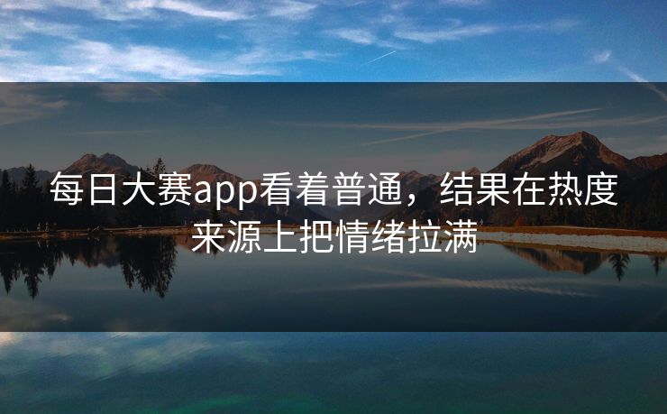 每日大赛app看着普通，结果在热度来源上把情绪拉满