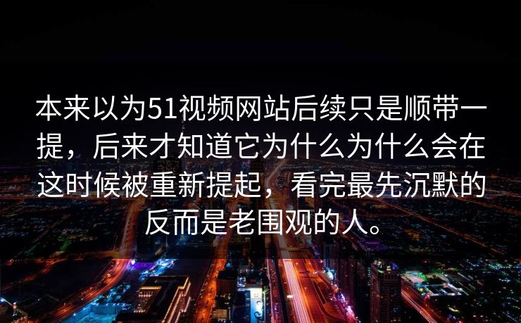 本来以为51视频网站后续只是顺带一提，后来才知道它为什么为什么会在这时候被重新提起，看完最先沉默的反而是老围观的人。
