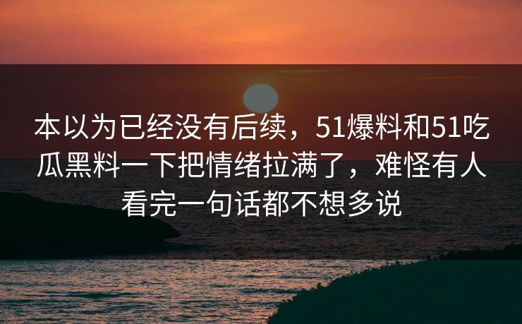 本以为已经没有后续，51爆料和51吃瓜黑料一下把情绪拉满了，难怪有人看完一句话都不想多说