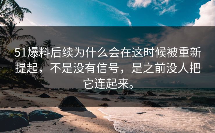 51爆料后续为什么会在这时候被重新提起，不是没有信号，是之前没人把它连起来。