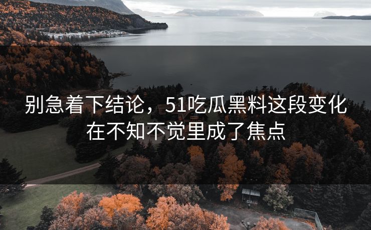 别急着下结论，51吃瓜黑料这段变化在不知不觉里成了焦点