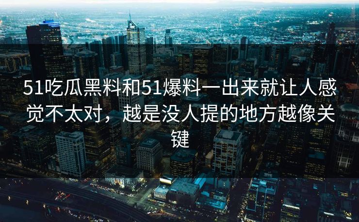 51吃瓜黑料和51爆料一出来就让人感觉不太对，越是没人提的地方越像关键