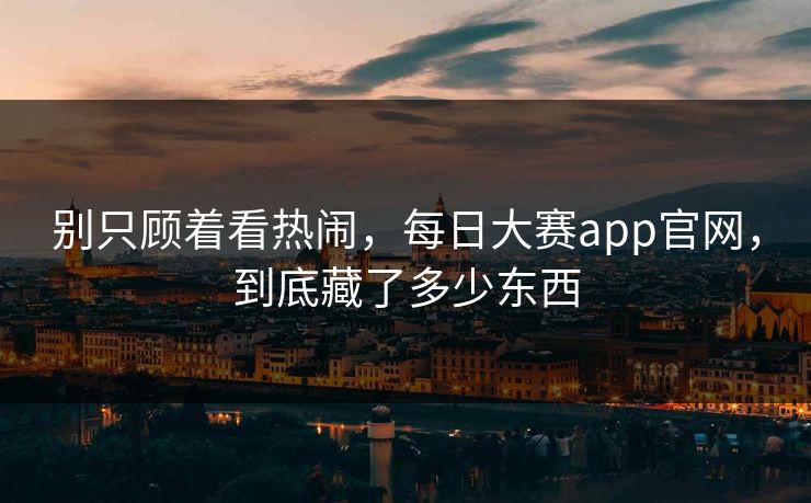 别只顾着看热闹，每日大赛app官网，到底藏了多少东西