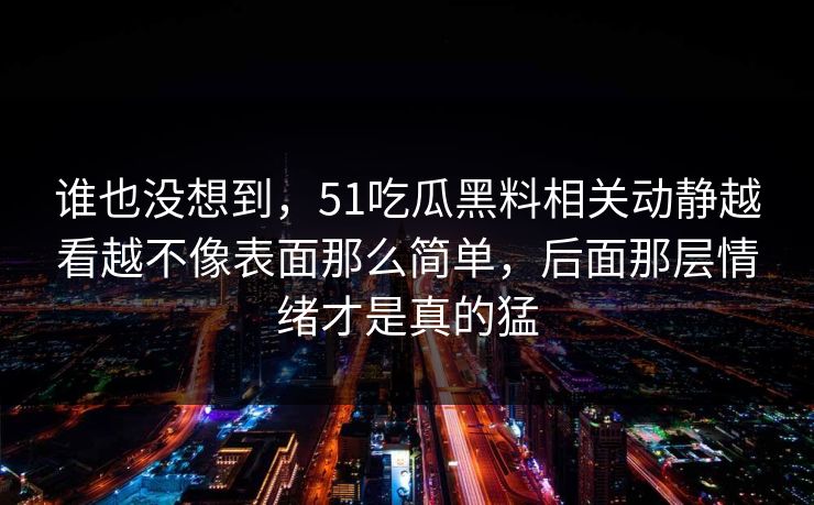 谁也没想到，51吃瓜黑料相关动静越看越不像表面那么简单，后面那层情绪才是真的猛