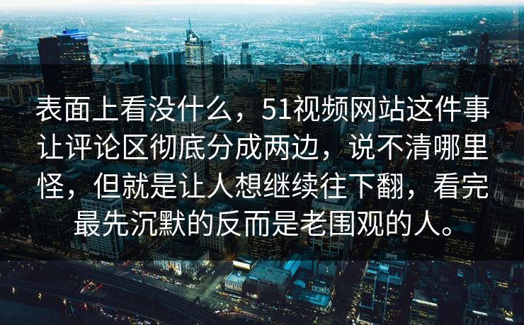 表面上看没什么，51视频网站这件事让评论区彻底分成两边，说不清哪里怪，但就是让人想继续往下翻，看完最先沉默的反而是老围观的人。