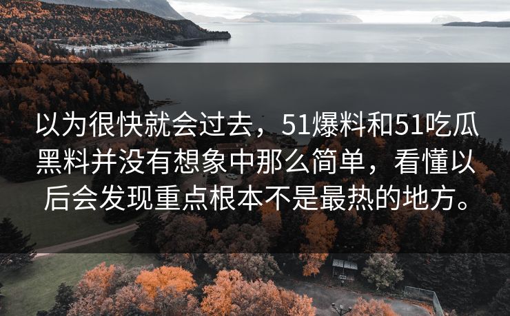 以为很快就会过去，51爆料和51吃瓜黑料并没有想象中那么简单，看懂以后会发现重点根本不是最热的地方。