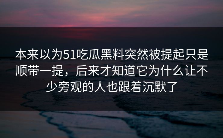 本来以为51吃瓜黑料突然被提起只是顺带一提，后来才知道它为什么让不少旁观的人也跟着沉默了