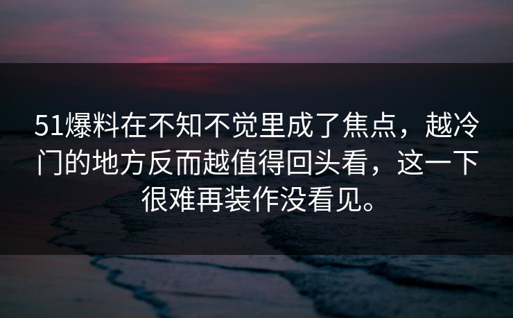 51爆料在不知不觉里成了焦点，越冷门的地方反而越值得回头看，这一下很难再装作没看见。