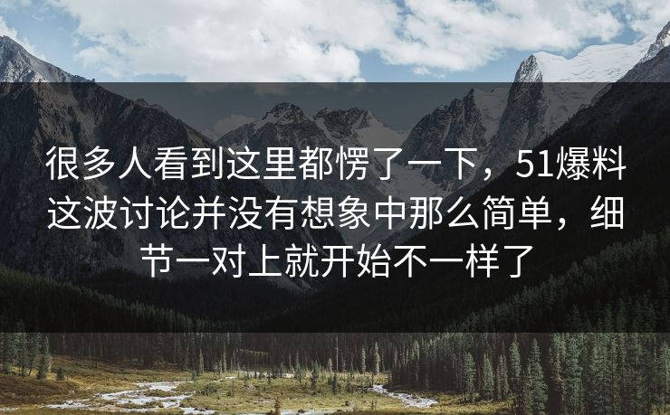 很多人看到这里都愣了一下，51爆料这波讨论并没有想象中那么简单，细节一对上就开始不一样了