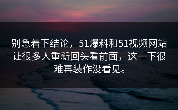 别急着下结论，51爆料和51视频网站让很多人重新回头看前面，这一下很难再装作没看见。