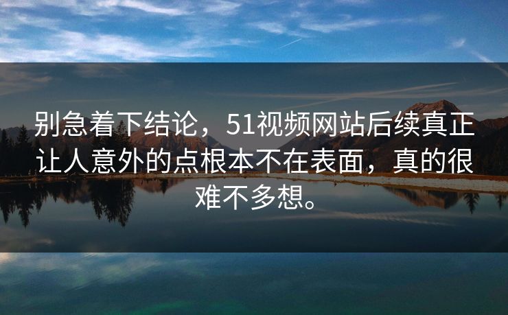 别急着下结论，51视频网站后续真正让人意外的点根本不在表面，真的很难不多想。