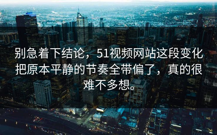 别急着下结论，51视频网站这段变化把原本平静的节奏全带偏了，真的很难不多想。  第1张