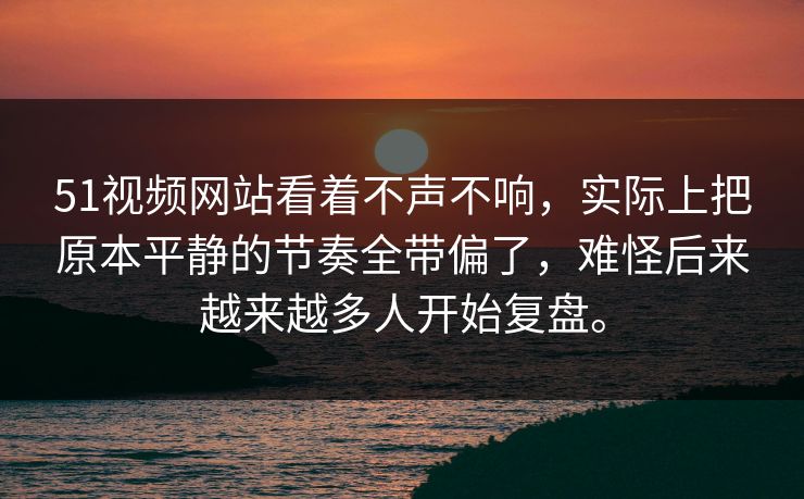 51视频网站看着不声不响，实际上把原本平静的节奏全带偏了，难怪后来越来越多人开始复盘。  第1张