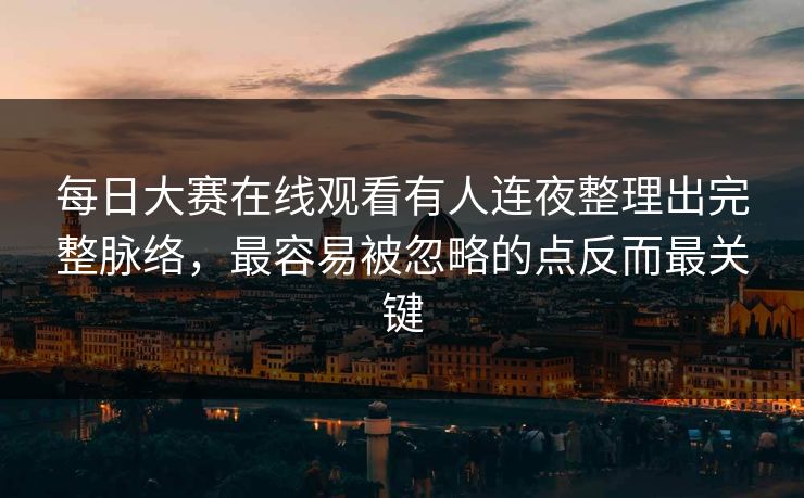 每日大赛在线观看有人连夜整理出完整脉络，最容易被忽略的点反而最关键  第1张